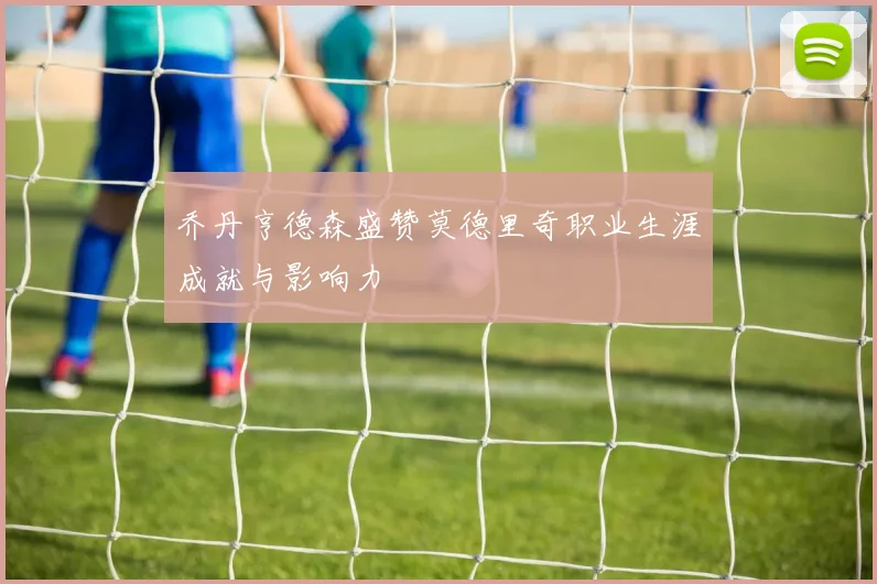 乔丹亨德森盛赞莫德里奇职业生涯成就与影响力