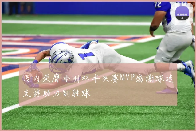 马内荣膺非洲杯半决赛MVP感谢球迷支持助力制胜球