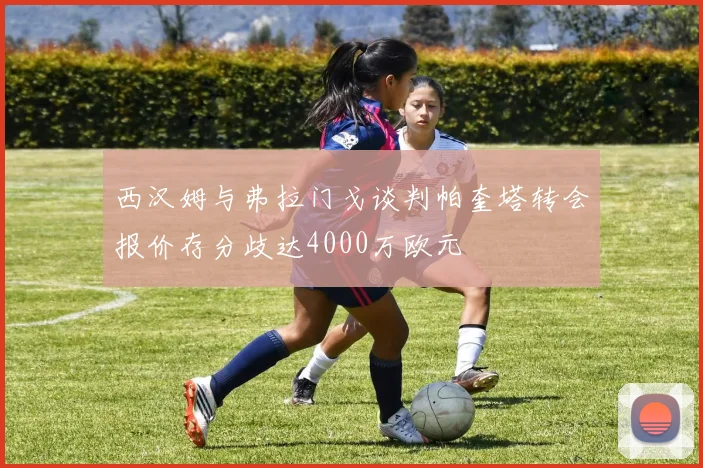 西汉姆与弗拉门戈谈判帕奎塔转会报价存分歧达4000万欧元