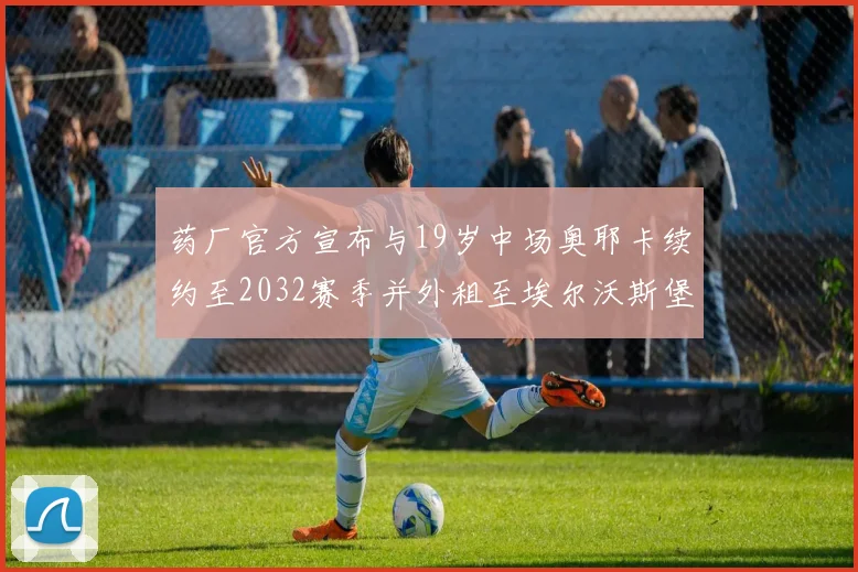 药厂官方宣布与19岁中场奥耶卡续约至2032赛季并外租至埃尔沃斯堡