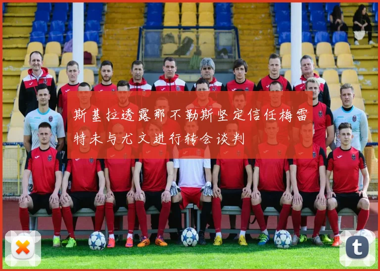 斯基拉透露那不勒斯坚定信任梅雷特未与尤文进行转会谈判