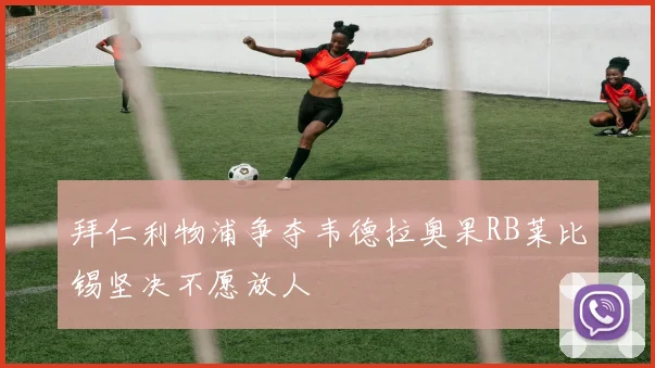 拜仁利物浦争夺韦德拉奥果RB莱比锡坚决不愿放人