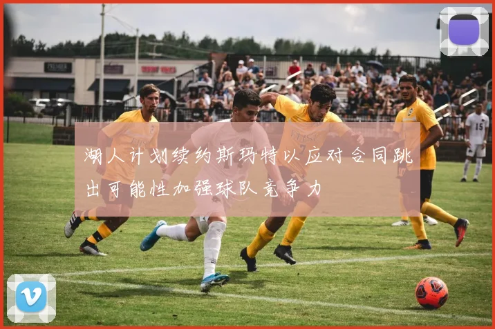 湖人计划续约斯玛特以应对合同跳出可能性加强球队竞争力