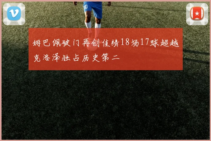 姆巴佩破门再创佳绩18场17球超越克洛泽独占历史第二