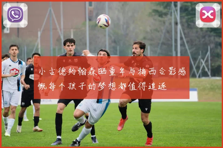 小古德约翰森晒童年与梅西合影感慨每个孩子的梦想都值得追逐