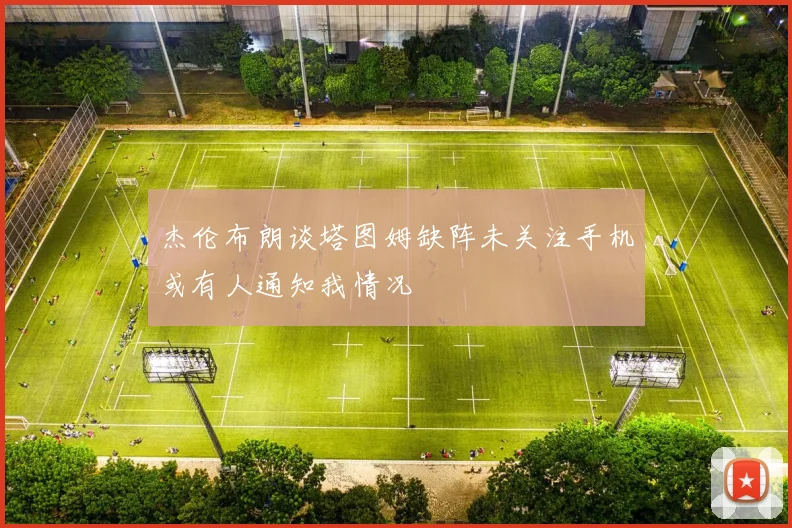 杰伦布朗谈塔图姆缺阵未关注手机或有人通知我情况