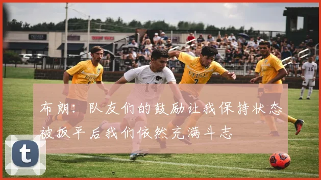 布朗：队友们的鼓励让我保持状态被扳平后我们依然充满斗志