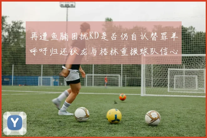 再遭鱼腩困扰KD是否仍自认替罪羊呼吁归还狄龙与格林重振球队信心