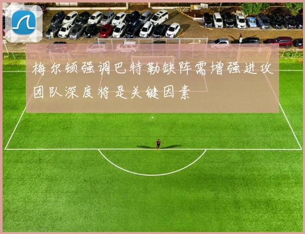 梅尔顿强调巴特勒缺阵需增强进攻团队深度将是关键因素