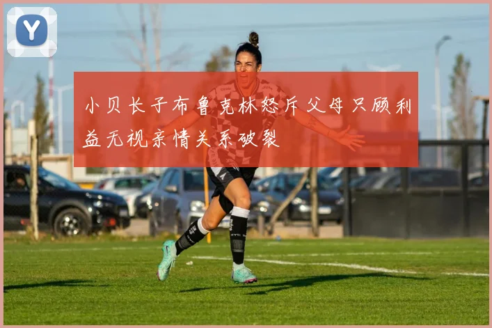 小贝长子布鲁克林怒斥父母只顾利益无视亲情关系破裂