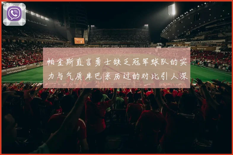 帕金斯直言勇士缺乏冠军球队的实力与气质库巴亲历过的对比引人深思