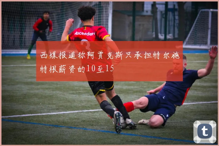 西媒报道称阿贾克斯只承担特尔施特根薪资的10至15