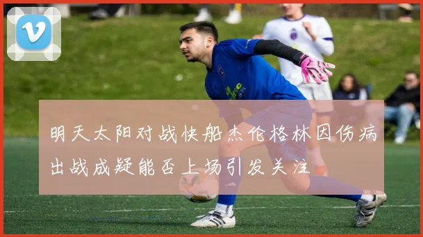 明天太阳对战快船杰伦格林因伤病出战成疑能否上场引发关注