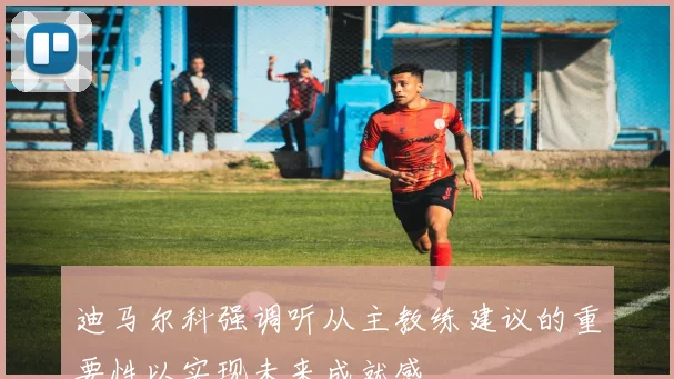 迪马尔科强调听从主教练建议的重要性以实现未来成就感