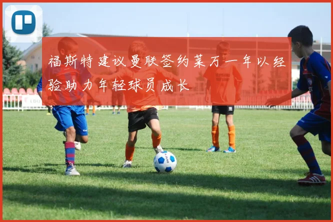 福斯特建议曼联签约莱万一年以经验助力年轻球员成长