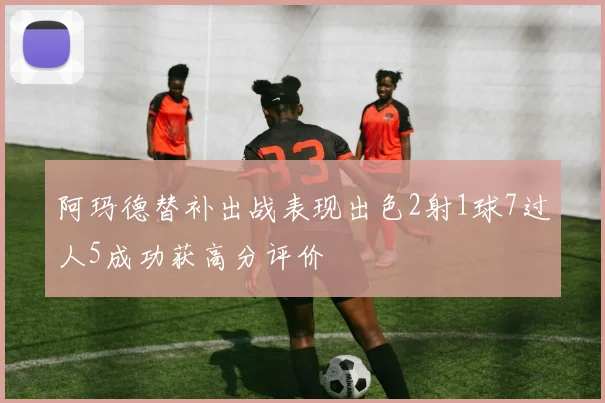 阿玛德替补出战表现出色2射1球7过人5成功获高分评价