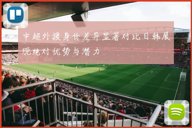 中超外援身价差异显著对比日韩展现绝对优势与潜力