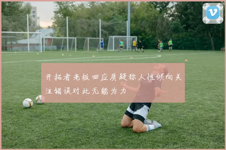 开拓者老板回应质疑称人性倾向关注错误对此无能为力