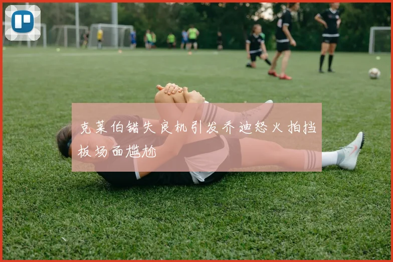 克莱伯错失良机引发乔迪怒火拍挡板场面尴尬