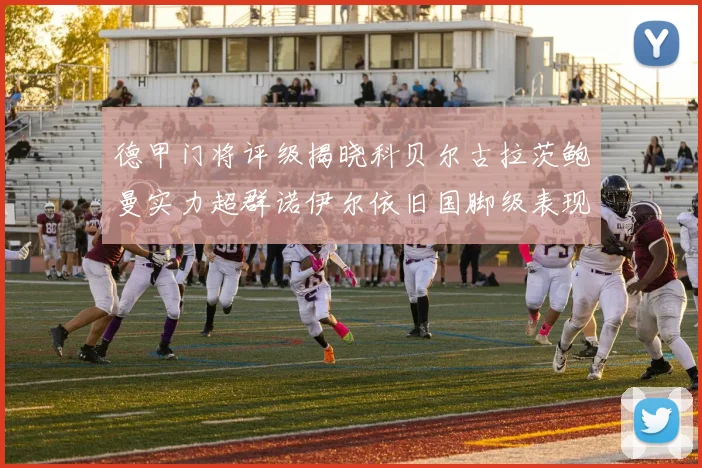 德甲门将评级揭晓科贝尔古拉茨鲍曼实力超群诺伊尔依旧国脚级表现引关注