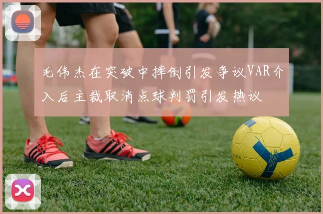 毛伟杰在突破中摔倒引发争议VAR介入后主裁取消点球判罚引发热议