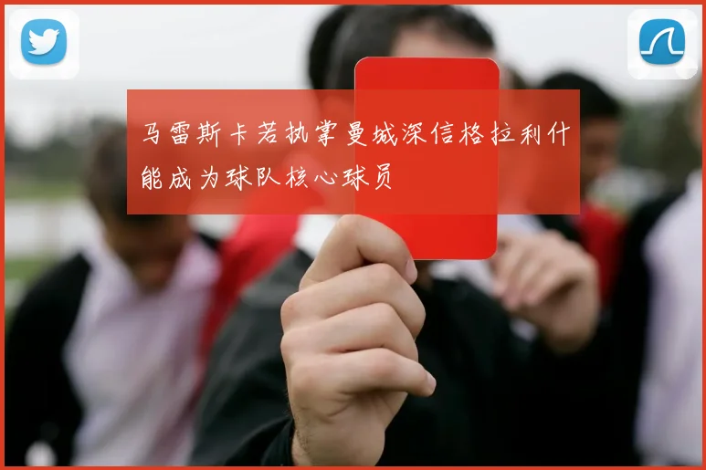 马雷斯卡若执掌曼城深信格拉利什能成为球队核心球员