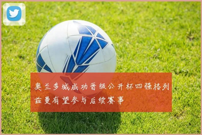 奥兰多城成功晋级公开杯四强格列兹曼有望参与后续赛事