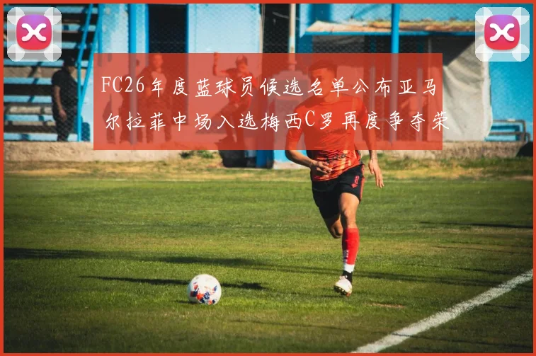FC26年度蓝球员候选名单公布亚马尔拉菲中场入选梅西C罗再度争夺荣誉
